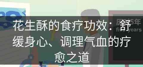 花生酥的食疗功效：舒缓身心、调理气血的疗愈之道